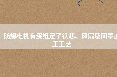 防爆電機(jī)有繞組定子鐵芯、風(fēng)扇及風(fēng)罩加工工藝