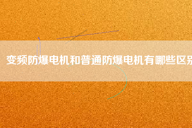 變頻防爆電機(jī)和普通防爆電機(jī)有哪些區(qū)別