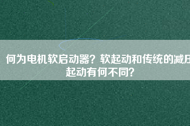 何為電機(jī)軟啟動(dòng)器？軟起動(dòng)和傳統(tǒng)的減壓起動(dòng)有何不同？