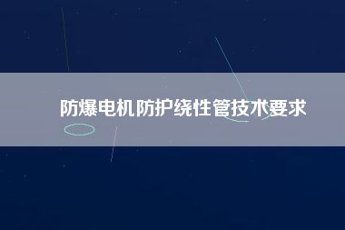 防爆電機防護繞性管技術(shù)要求