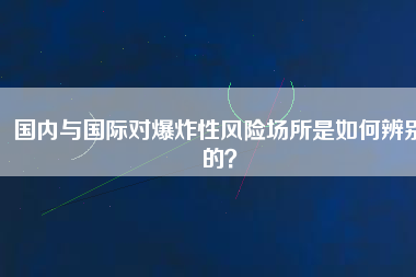 國內(nèi)與國際對爆炸性風(fēng)險場所是如何辨別的？