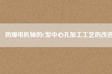 防爆電機軸的C型中心孔加工工藝的改進