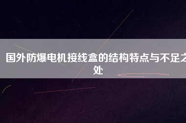 國外防爆電機接線盒的結(jié)構(gòu)特點與不足之處