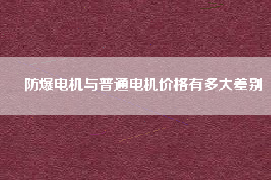 防爆電機(jī)與普通電機(jī)價(jià)格有多大差別