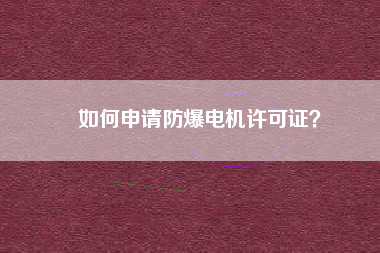 如何申請(qǐng)防爆電機(jī)許可證？