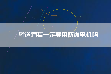 輸送酒精一定要用防爆電機(jī)嗎